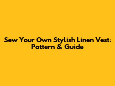 Sew Your Own Stylish Linen Vest: Pattern & Guide