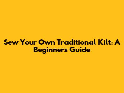 Sew Your Own Traditional Kilt: A Beginner's Guide