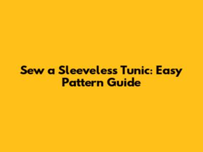 Sew a Sleeveless Tunic: Easy Pattern Guide