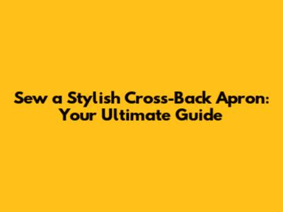 Sew a Stylish Cross-Back Apron: Your Ultimate Guide