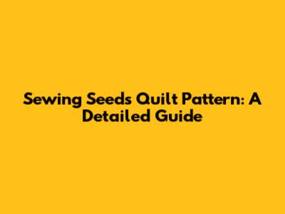 Sewing Seeds Quilt Pattern: A Detailed Guide