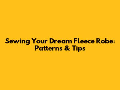 Sewing Your Dream Fleece Robe: Patterns & Tips