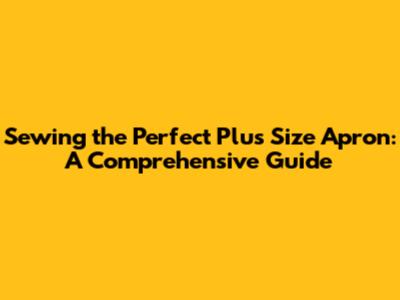 Sewing the Perfect Plus Size Apron: A Comprehensive Guide