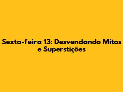 Sexta-feira 13: Desvendando Mitos e Superstições