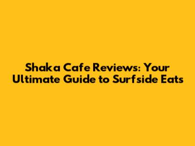 Shaka Cafe Reviews: Your Ultimate Guide to Surfside Eats