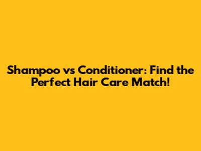 Shampoo vs Conditioner: Find the Perfect Hair Care Match!