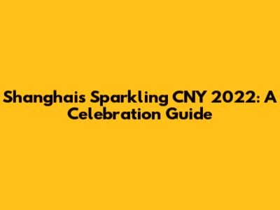 Shanghai's Sparkling CNY 2022: A Celebration Guide