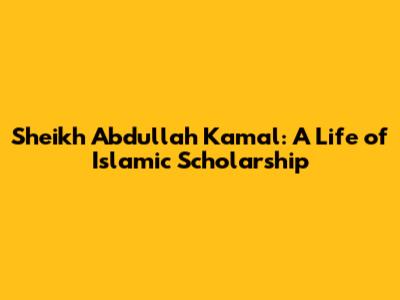 Sheikh Abdullah Kamal: A Life of Islamic Scholarship
