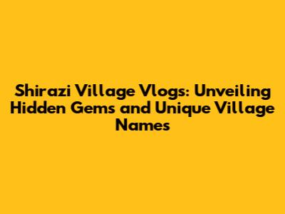 Shirazi Village Vlogs: Unveiling Hidden Gems and Unique Village Names