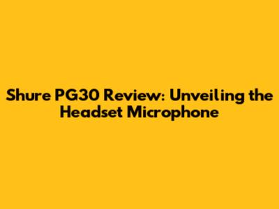 Shure PG30 Review: Unveiling the Headset Microphone
