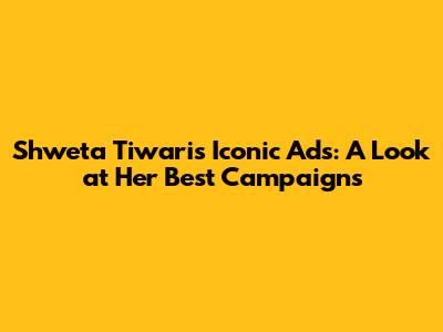 Shweta Tiwari's Iconic Ads: A Look at Her Best Campaigns