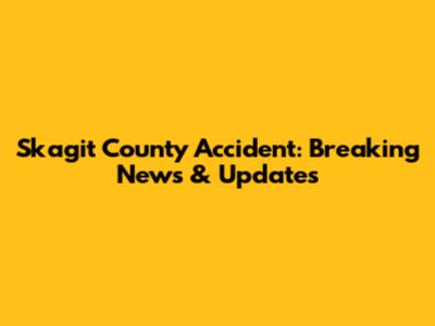 Skagit County Accident: Breaking News & Updates