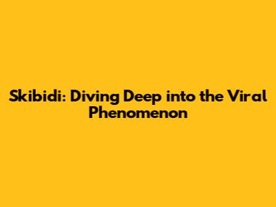 Skibidi: Diving Deep into the Viral Phenomenon