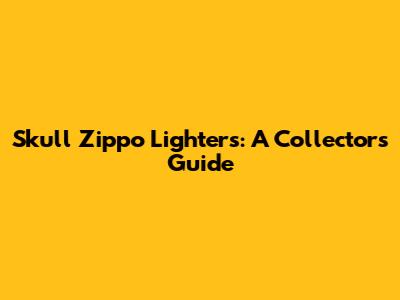 Skull Zippo Lighters: A Collector's Guide
