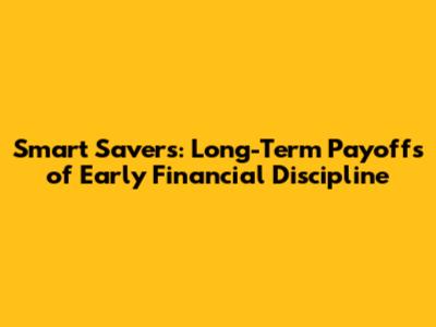 Smart Savers: Long-Term Payoffs of Early Financial Discipline