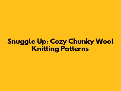 Snuggle Up: Cozy Chunky Wool Knitting Patterns