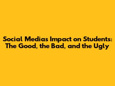 Social Media's Impact on Students: The Good, the Bad, and the Ugly