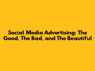 Social Media Advertising: The Good, The Bad, and The Beautiful