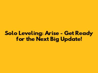 Solo Leveling: Arise - Get Ready for the Next Big Update!