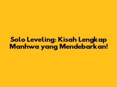 Solo Leveling: Kisah Lengkap Manhwa yang Mendebarkan!