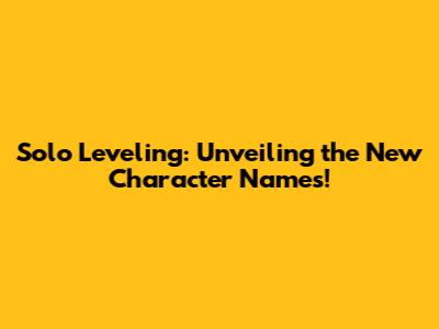 Solo Leveling: Unveiling the New Character Names!