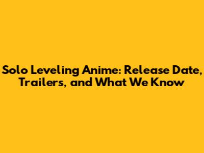 Solo Leveling Anime: Release Date, Trailers, and What We Know