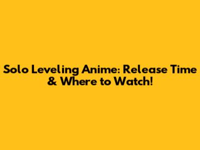Solo Leveling Anime: Release Time & Where to Watch!