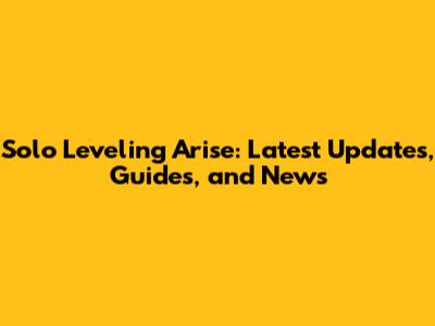 Solo Leveling Arise: Latest Updates, Guides, and News