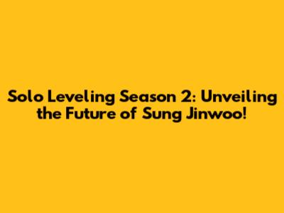 Solo Leveling Season 2: Unveiling the Future of Sung Jinwoo!
