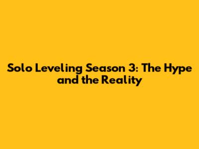 Solo Leveling Season 3: The Hype and the Reality