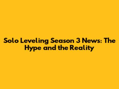 Solo Leveling Season 3 News: The Hype and the Reality