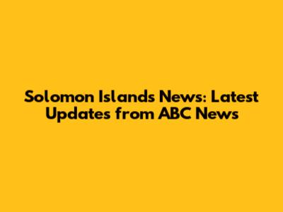 Solomon Islands News: Latest Updates from ABC News