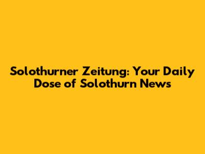 Solothurner Zeitung: Your Daily Dose of Solothurn News