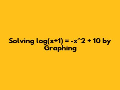 Solving log(x+1) = -x^2 + 10 by Graphing
