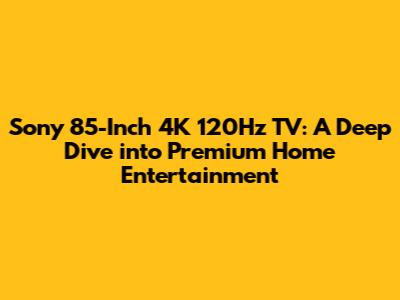 Sony 85-Inch 4K 120Hz TV: A Deep Dive into Premium Home Entertainment