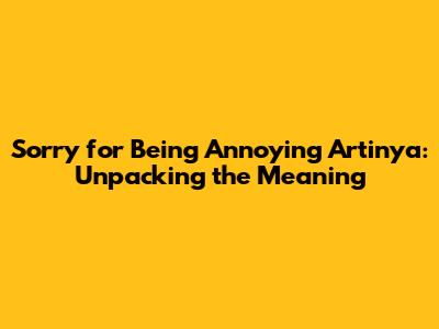 Sorry for Being Annoying Artinya: Unpacking the Meaning