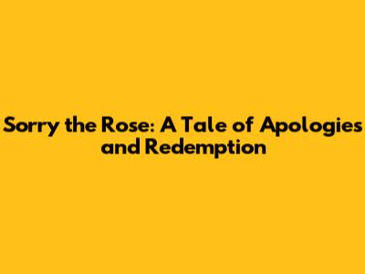 Sorry the Rose: A Tale of Apologies and Redemption