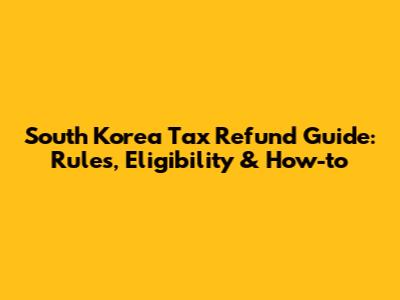 South Korea Tax Refund Guide: Rules, Eligibility & How-to