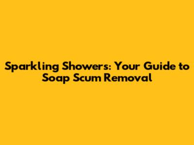 Sparkling Showers: Your Guide to Soap Scum Removal