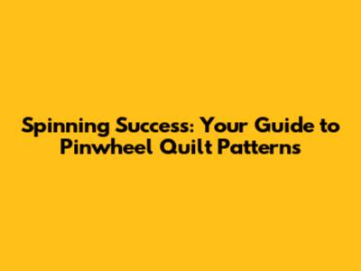 Spinning Success: Your Guide to Pinwheel Quilt Patterns