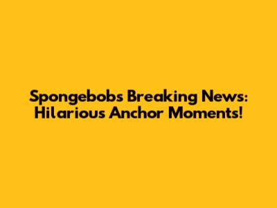 Spongebob's Breaking News: Hilarious Anchor Moments!