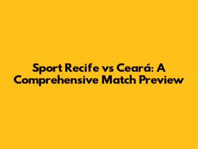 Sport Recife vs Ceará: A Comprehensive Match Preview