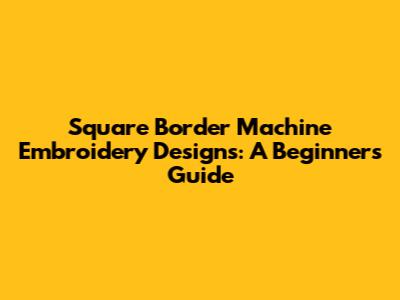 Square Border Machine Embroidery Designs: A Beginner's Guide