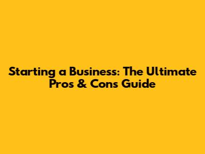 Starting a Business: The Ultimate Pros & Cons Guide