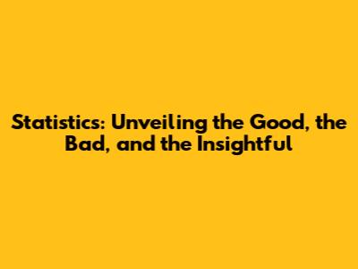 Statistics: Unveiling the Good, the Bad, and the Insightful