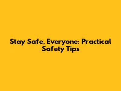 Stay Safe, Everyone: Practical Safety Tips