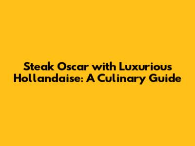 Steak Oscar with Luxurious Hollandaise: A Culinary Guide