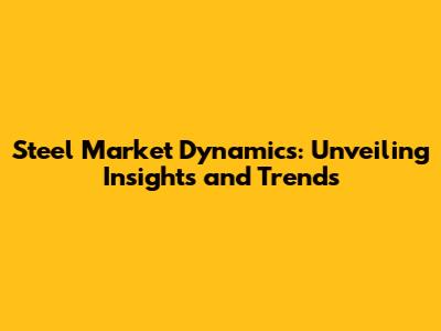 Steel Market Dynamics: Unveiling Insights and Trends