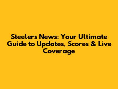 Steelers News: Your Ultimate Guide to Updates, Scores & Live Coverage