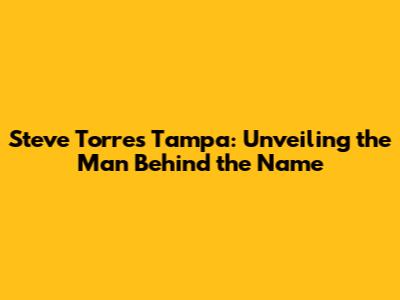 Steve Torres Tampa: Unveiling the Man Behind the Name